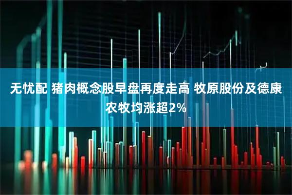 无忧配 猪肉概念股早盘再度走高 牧原股份及德康农牧均涨超2%