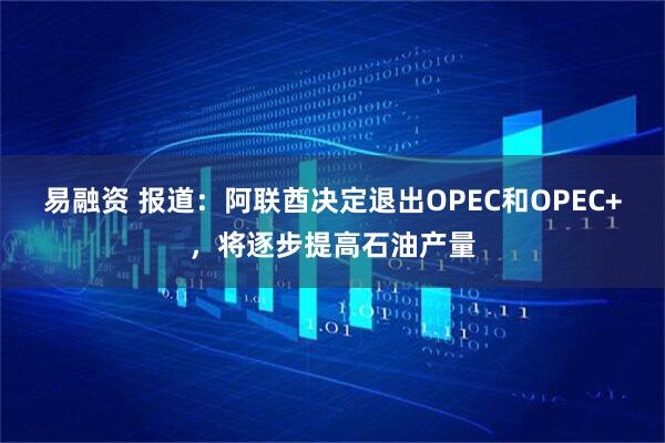 易融资 报道：阿联酋决定退出OPEC和OPEC+，将逐步提高石油产量