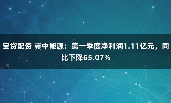 宝贷配资 冀中能源：第一季度净利润1.11亿元，同比下降65.07%